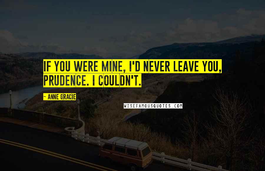 Anne Gracie Quotes: If you were mine, I'd never leave you, Prudence. I couldn't.