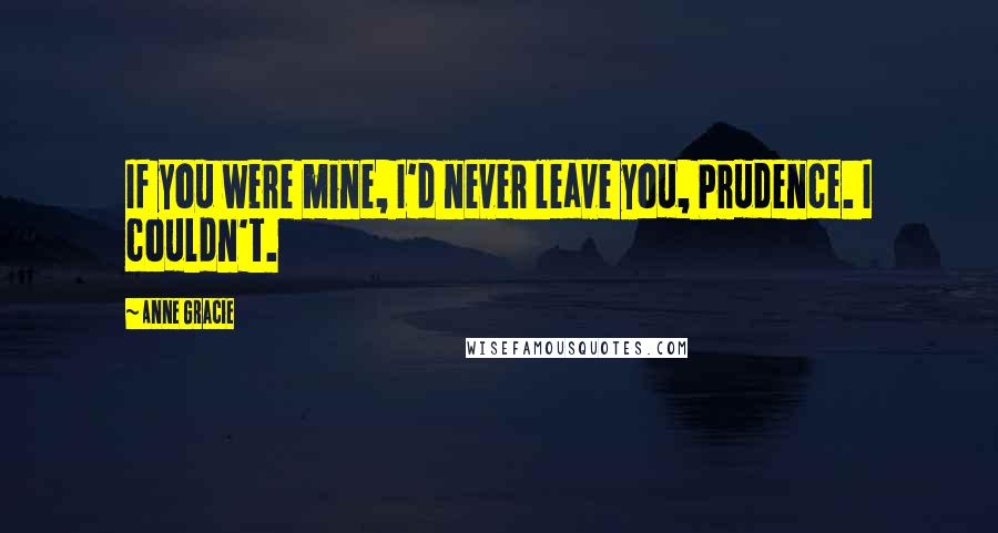 Anne Gracie Quotes: If you were mine, I'd never leave you, Prudence. I couldn't.