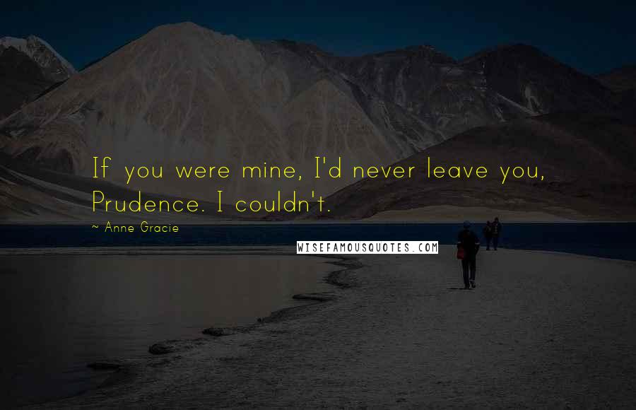 Anne Gracie Quotes: If you were mine, I'd never leave you, Prudence. I couldn't.