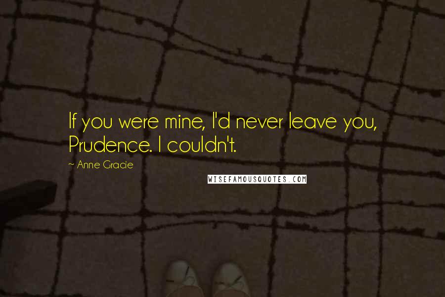 Anne Gracie Quotes: If you were mine, I'd never leave you, Prudence. I couldn't.