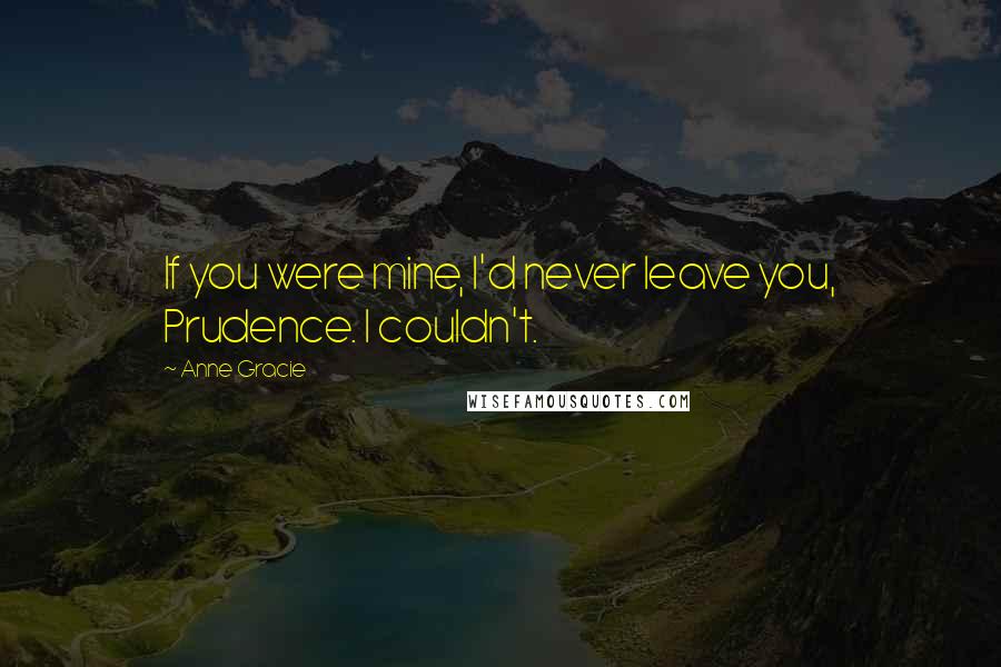 Anne Gracie Quotes: If you were mine, I'd never leave you, Prudence. I couldn't.