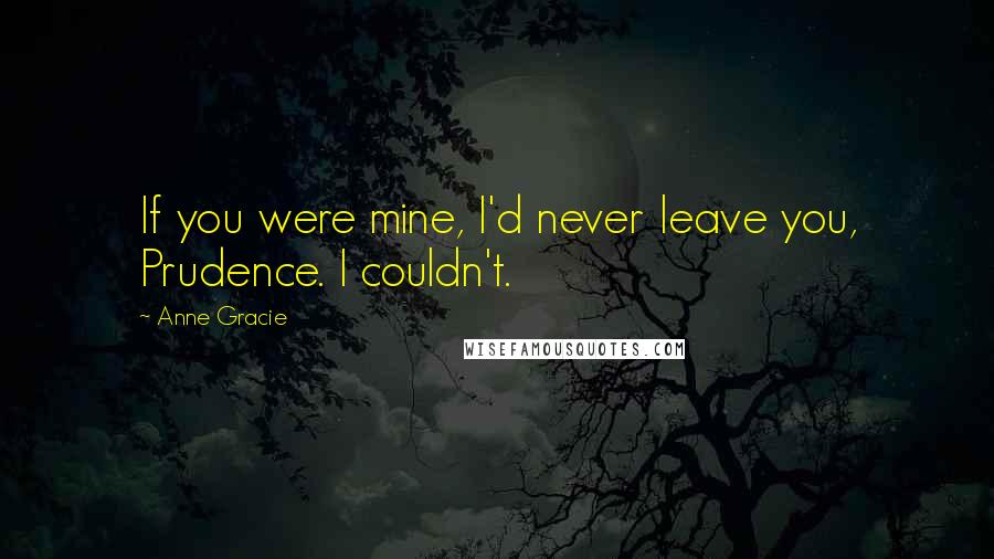 Anne Gracie Quotes: If you were mine, I'd never leave you, Prudence. I couldn't.