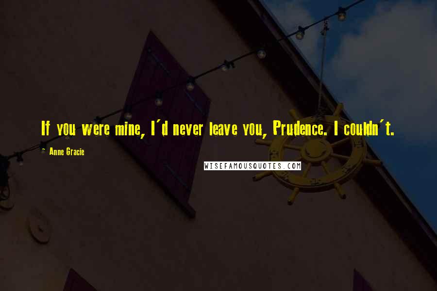 Anne Gracie Quotes: If you were mine, I'd never leave you, Prudence. I couldn't.