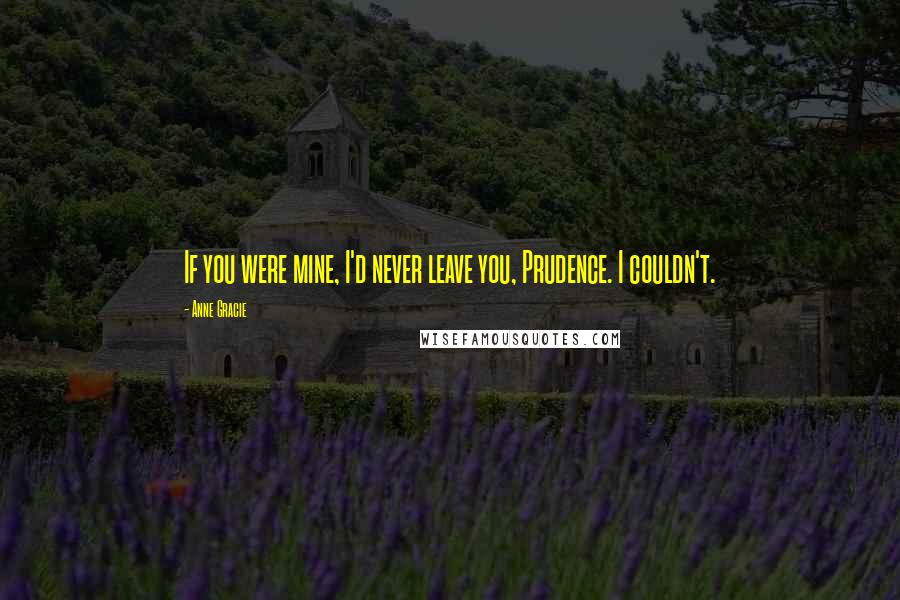 Anne Gracie Quotes: If you were mine, I'd never leave you, Prudence. I couldn't.