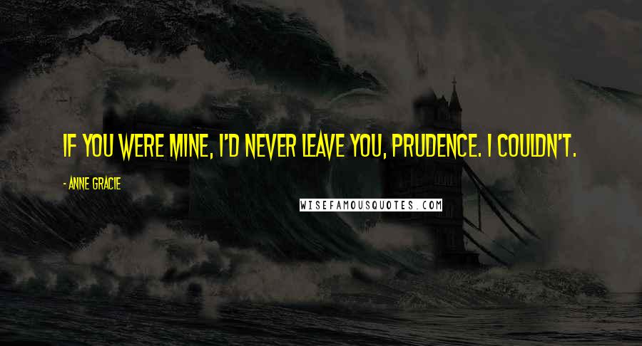 Anne Gracie Quotes: If you were mine, I'd never leave you, Prudence. I couldn't.