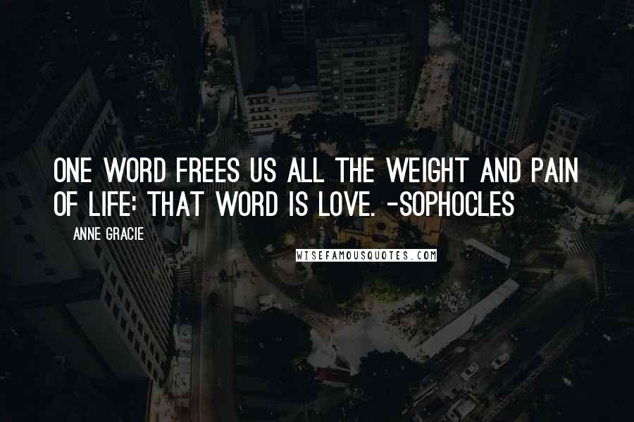 Anne Gracie Quotes: One word frees us all the weight and pain of life: That word is Love. -Sophocles