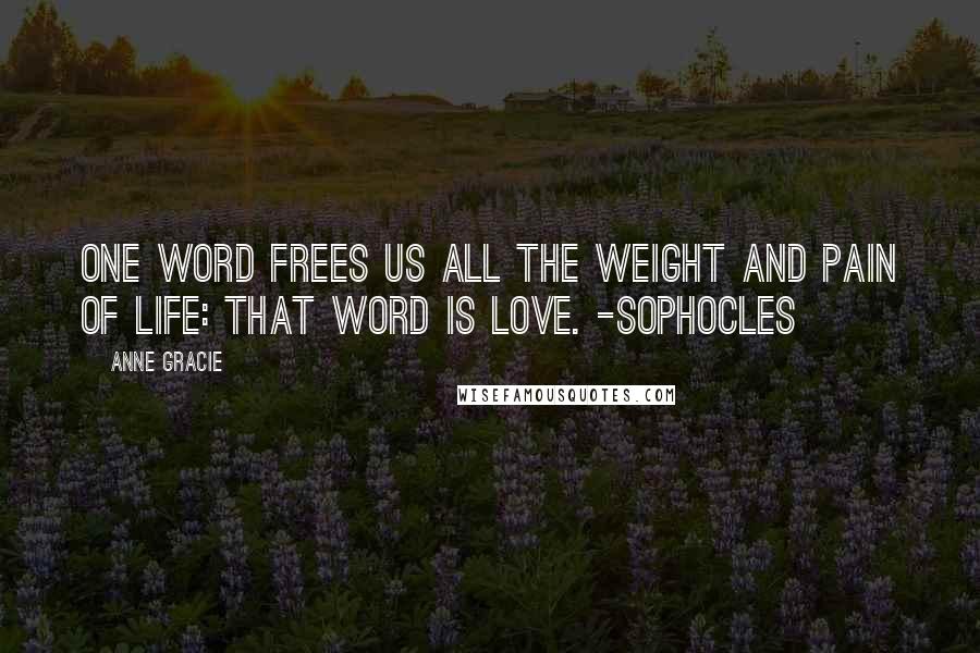 Anne Gracie Quotes: One word frees us all the weight and pain of life: That word is Love. -Sophocles