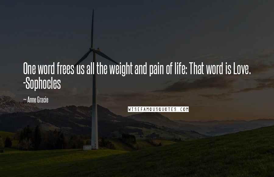 Anne Gracie Quotes: One word frees us all the weight and pain of life: That word is Love. -Sophocles
