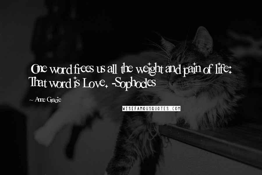 Anne Gracie Quotes: One word frees us all the weight and pain of life: That word is Love. -Sophocles