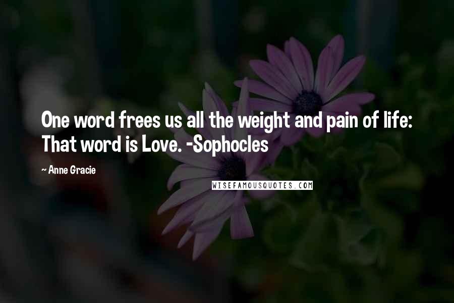 Anne Gracie Quotes: One word frees us all the weight and pain of life: That word is Love. -Sophocles