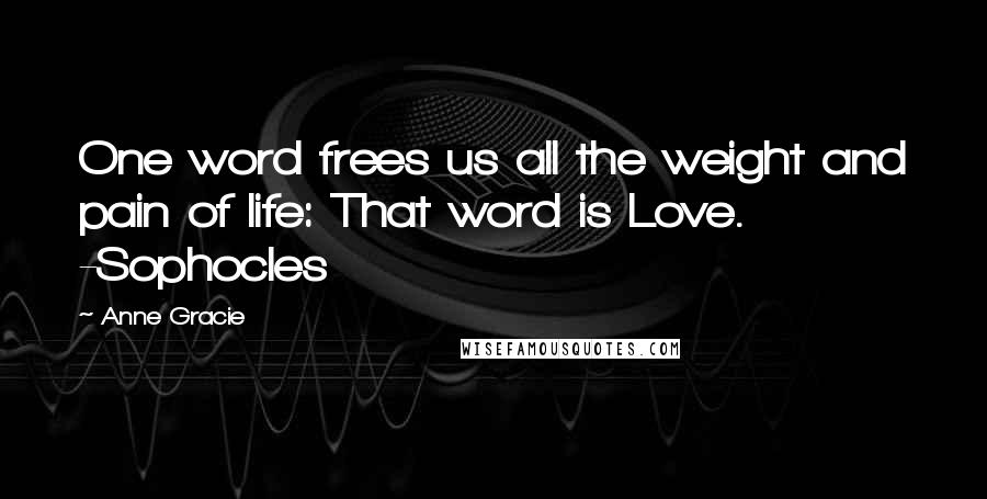 Anne Gracie Quotes: One word frees us all the weight and pain of life: That word is Love. -Sophocles