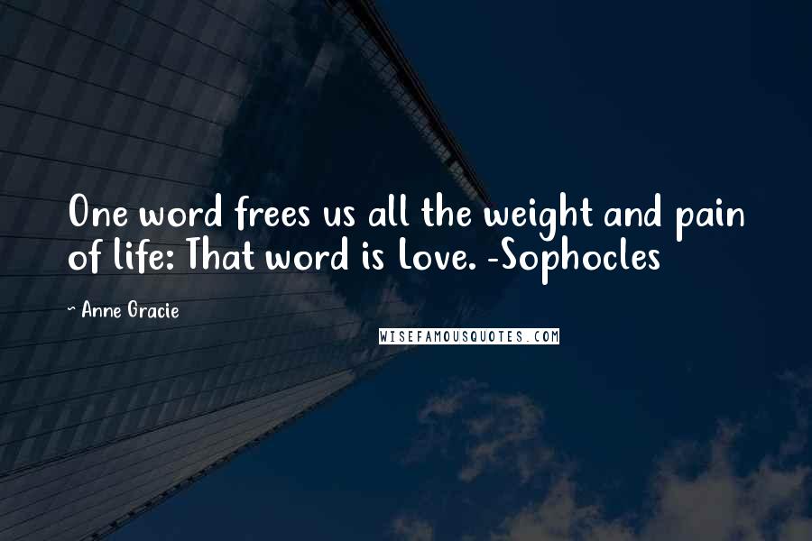 Anne Gracie Quotes: One word frees us all the weight and pain of life: That word is Love. -Sophocles