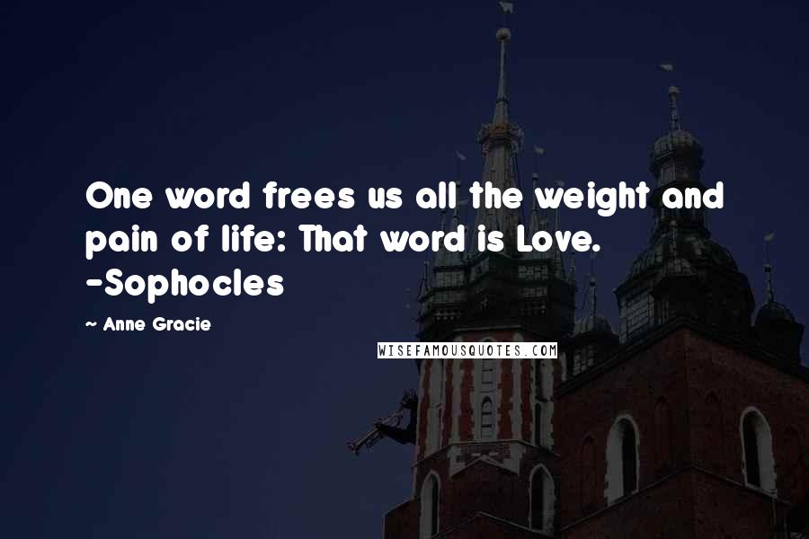 Anne Gracie Quotes: One word frees us all the weight and pain of life: That word is Love. -Sophocles