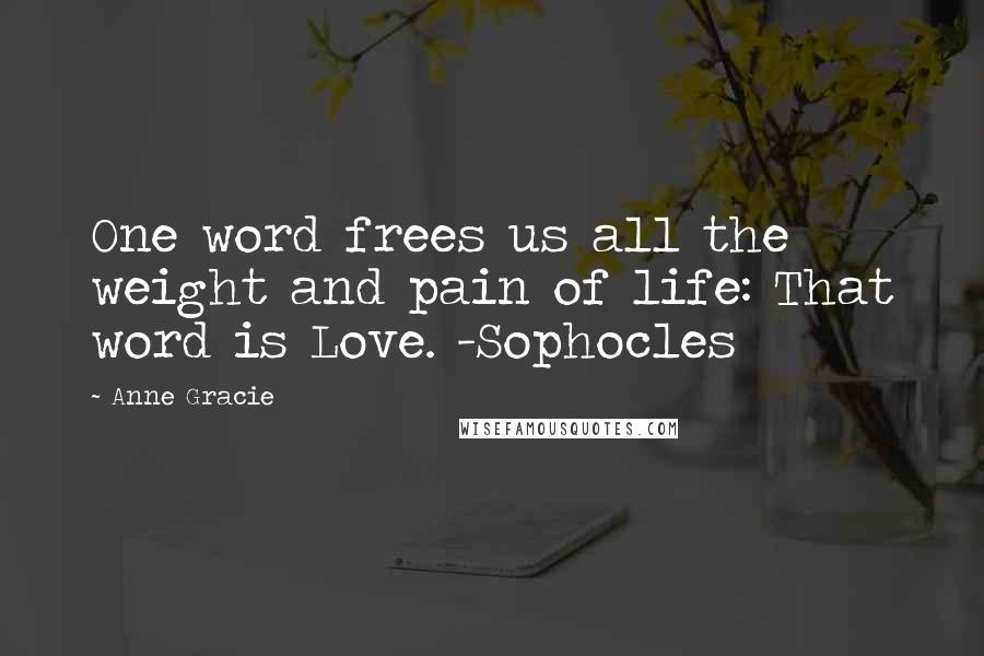 Anne Gracie Quotes: One word frees us all the weight and pain of life: That word is Love. -Sophocles