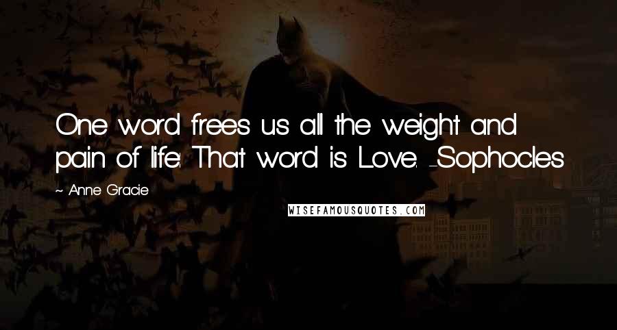 Anne Gracie Quotes: One word frees us all the weight and pain of life: That word is Love. -Sophocles