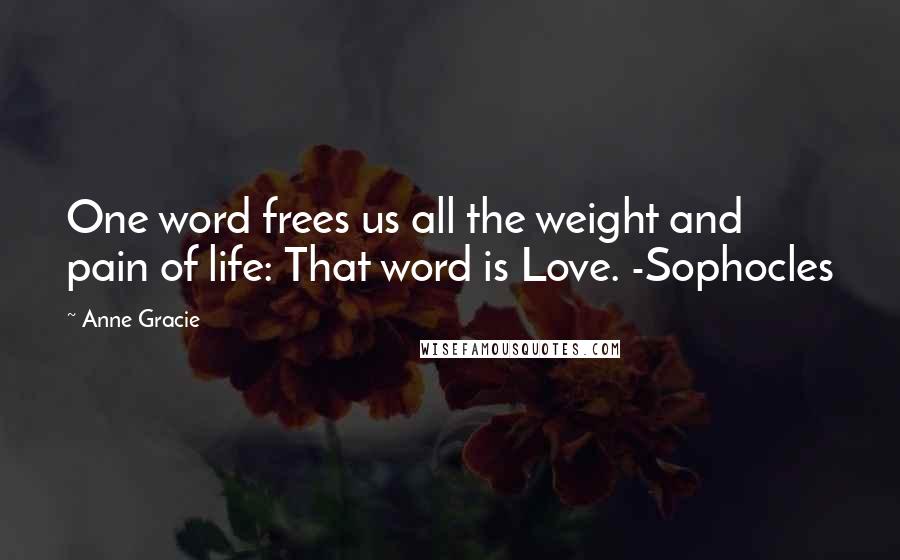 Anne Gracie Quotes: One word frees us all the weight and pain of life: That word is Love. -Sophocles