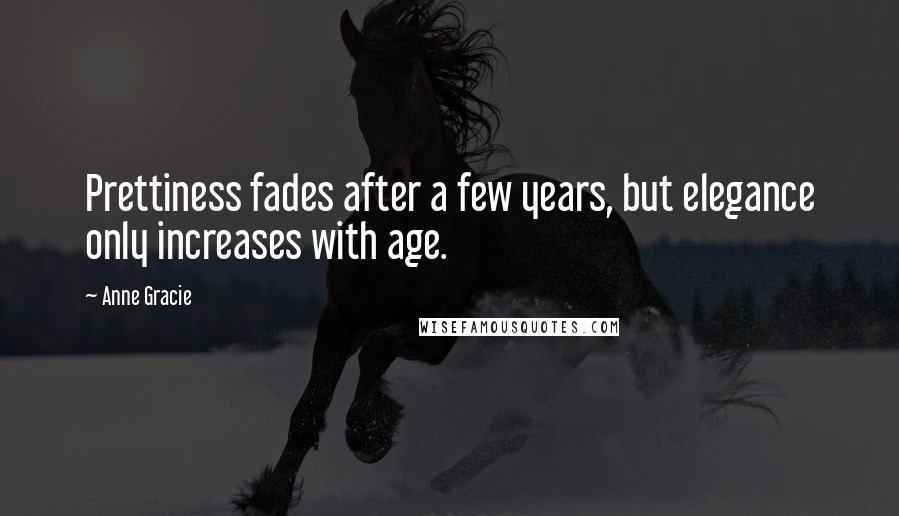 Anne Gracie Quotes: Prettiness fades after a few years, but elegance only increases with age.