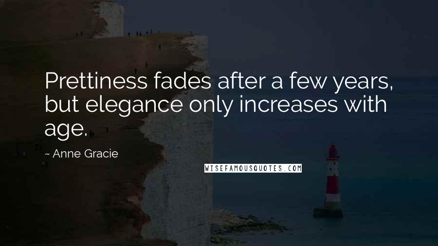 Anne Gracie Quotes: Prettiness fades after a few years, but elegance only increases with age.