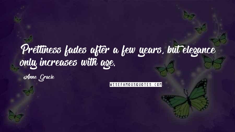 Anne Gracie Quotes: Prettiness fades after a few years, but elegance only increases with age.