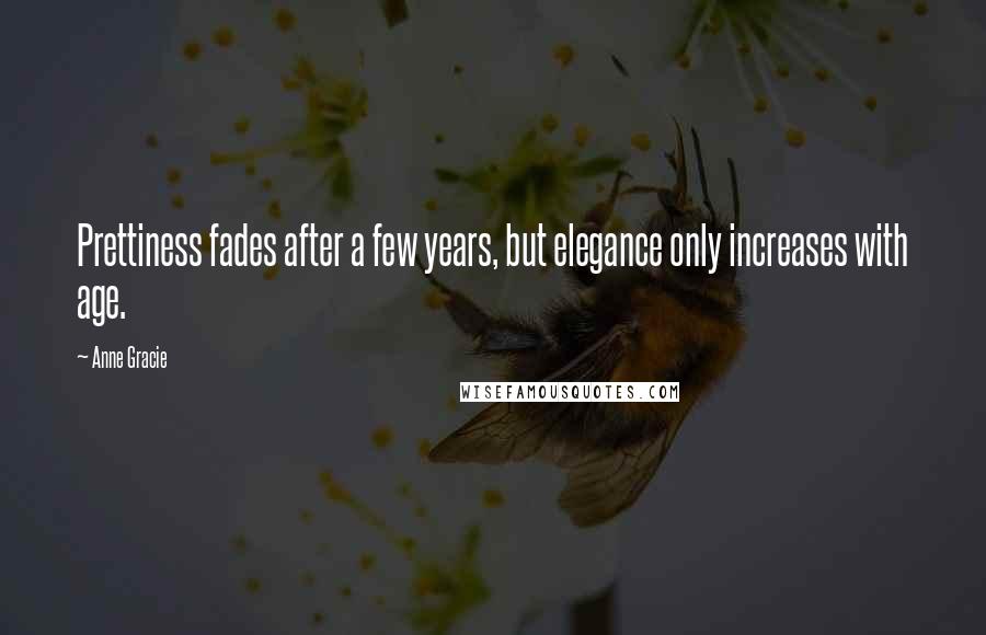 Anne Gracie Quotes: Prettiness fades after a few years, but elegance only increases with age.