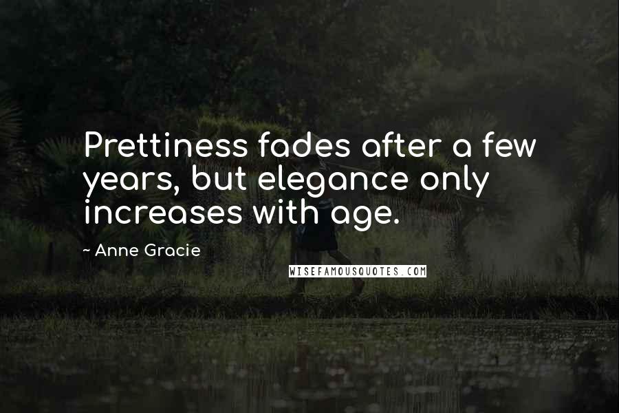 Anne Gracie Quotes: Prettiness fades after a few years, but elegance only increases with age.