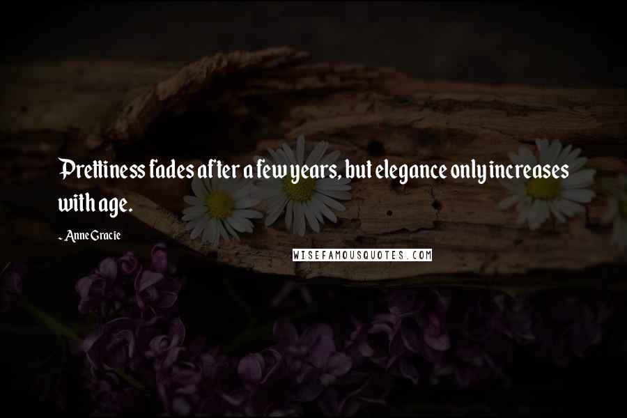 Anne Gracie Quotes: Prettiness fades after a few years, but elegance only increases with age.