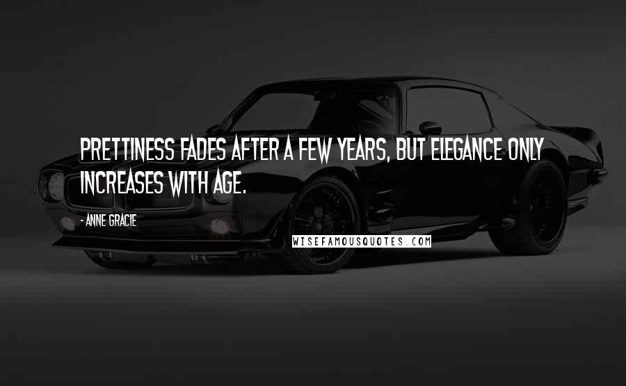 Anne Gracie Quotes: Prettiness fades after a few years, but elegance only increases with age.