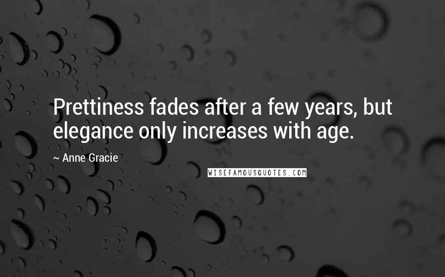 Anne Gracie Quotes: Prettiness fades after a few years, but elegance only increases with age.