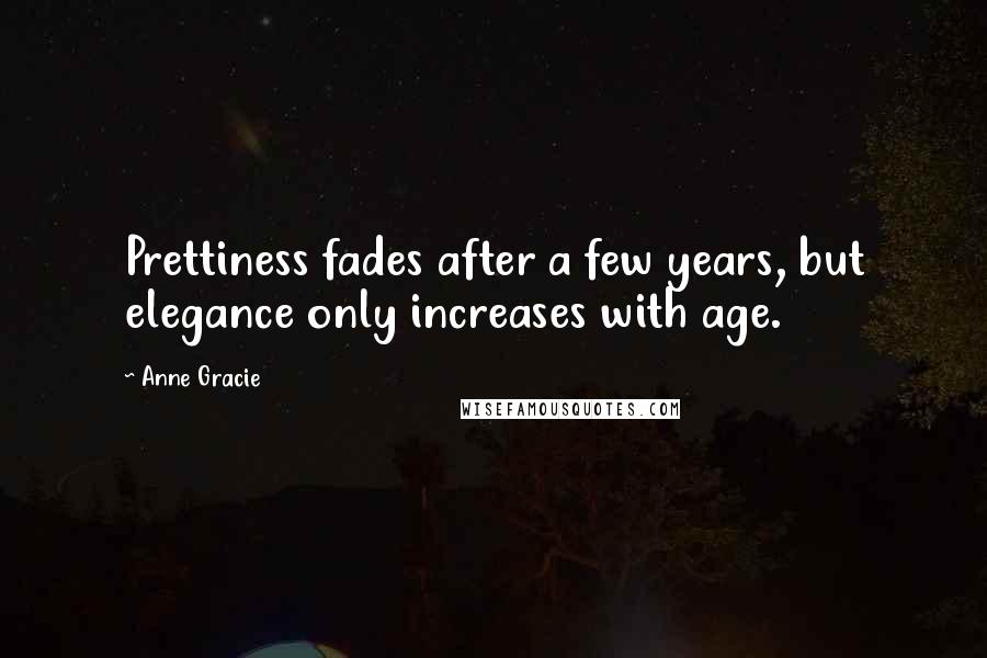 Anne Gracie Quotes: Prettiness fades after a few years, but elegance only increases with age.