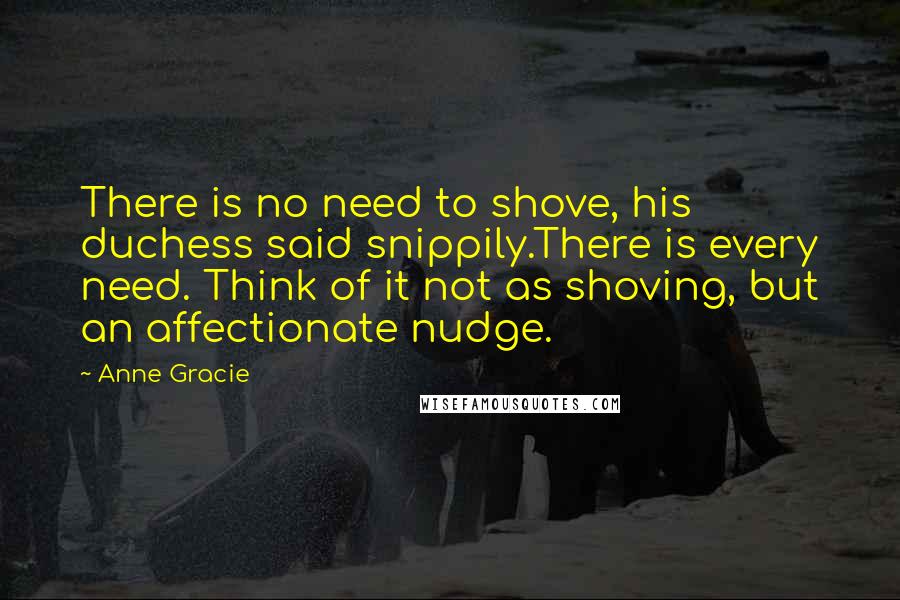 Anne Gracie Quotes: There is no need to shove, his duchess said snippily.There is every need. Think of it not as shoving, but an affectionate nudge.