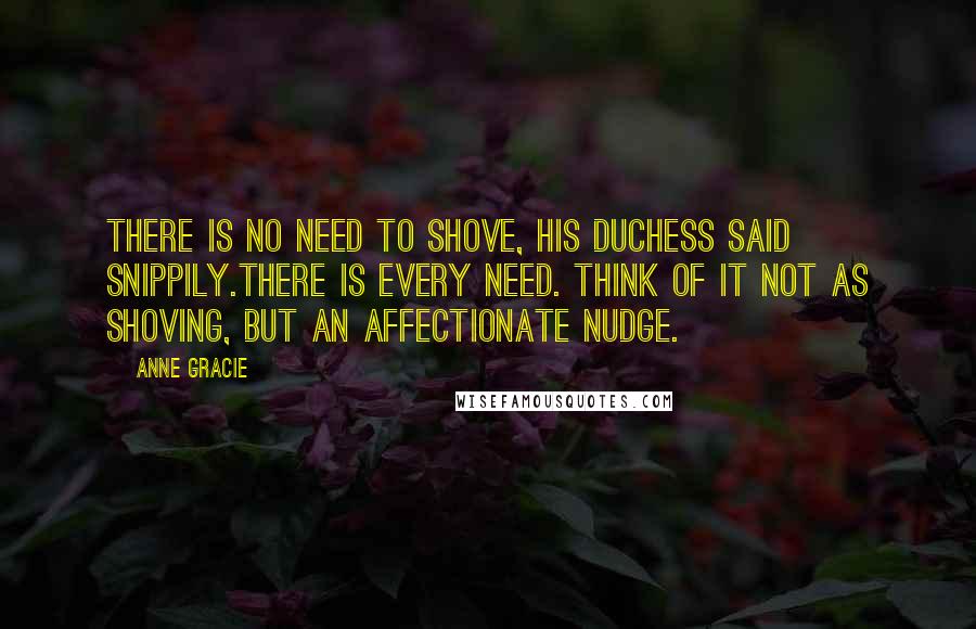 Anne Gracie Quotes: There is no need to shove, his duchess said snippily.There is every need. Think of it not as shoving, but an affectionate nudge.