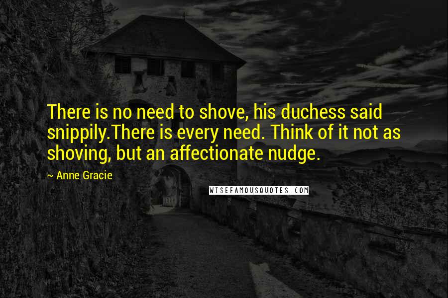 Anne Gracie Quotes: There is no need to shove, his duchess said snippily.There is every need. Think of it not as shoving, but an affectionate nudge.