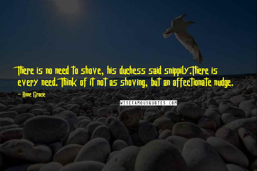 Anne Gracie Quotes: There is no need to shove, his duchess said snippily.There is every need. Think of it not as shoving, but an affectionate nudge.