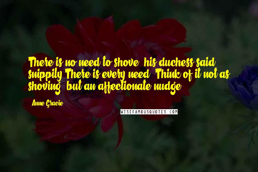 Anne Gracie Quotes: There is no need to shove, his duchess said snippily.There is every need. Think of it not as shoving, but an affectionate nudge.