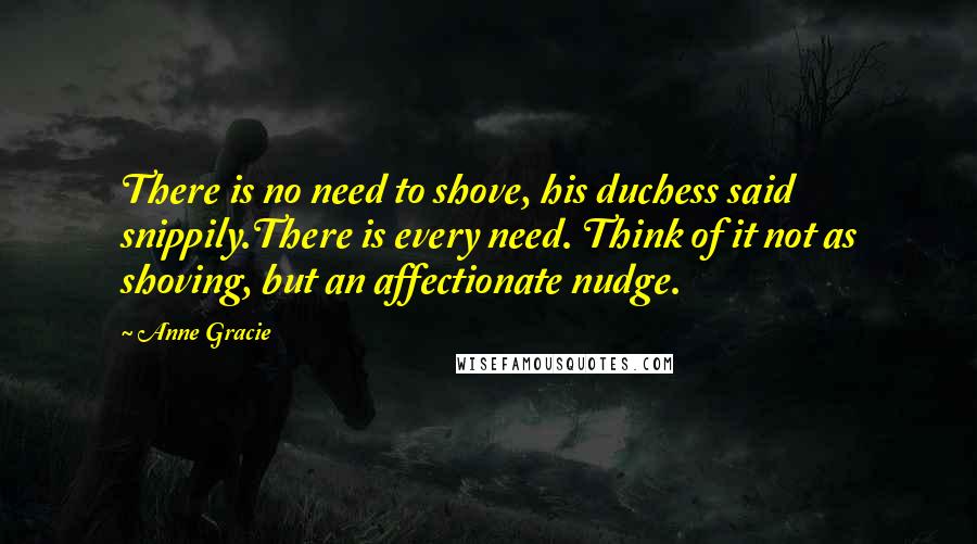 Anne Gracie Quotes: There is no need to shove, his duchess said snippily.There is every need. Think of it not as shoving, but an affectionate nudge.