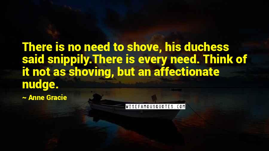 Anne Gracie Quotes: There is no need to shove, his duchess said snippily.There is every need. Think of it not as shoving, but an affectionate nudge.