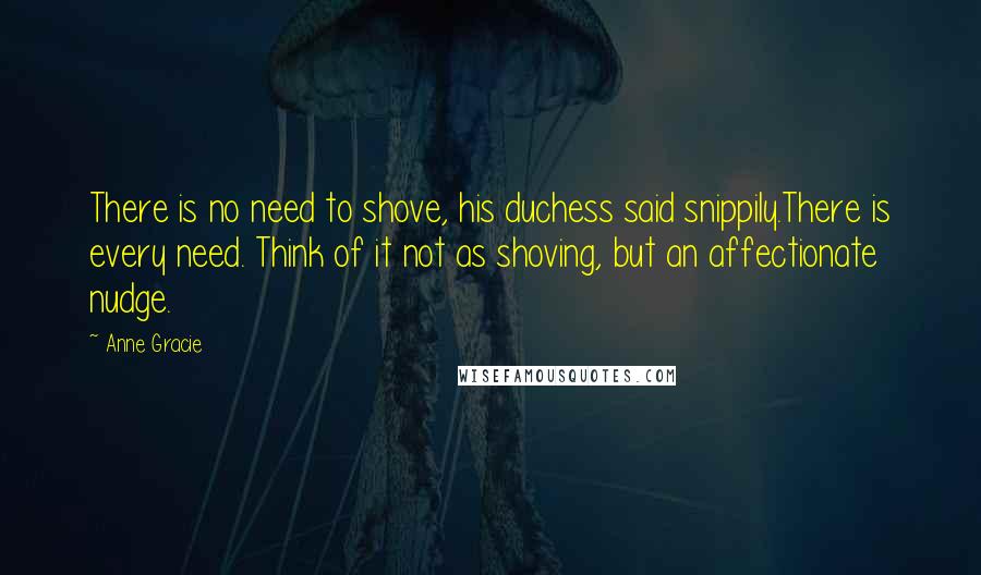 Anne Gracie Quotes: There is no need to shove, his duchess said snippily.There is every need. Think of it not as shoving, but an affectionate nudge.