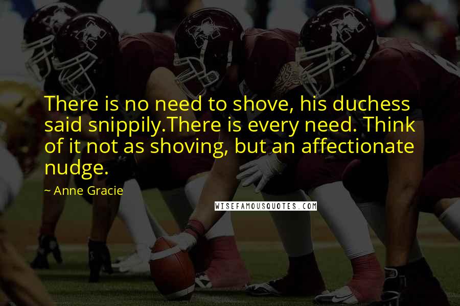 Anne Gracie Quotes: There is no need to shove, his duchess said snippily.There is every need. Think of it not as shoving, but an affectionate nudge.