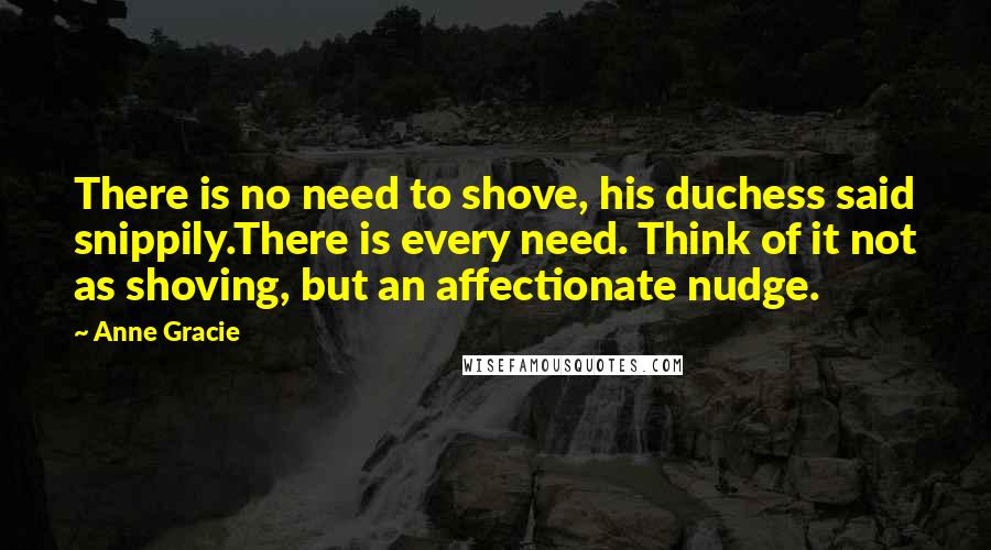 Anne Gracie Quotes: There is no need to shove, his duchess said snippily.There is every need. Think of it not as shoving, but an affectionate nudge.