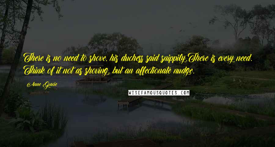 Anne Gracie Quotes: There is no need to shove, his duchess said snippily.There is every need. Think of it not as shoving, but an affectionate nudge.