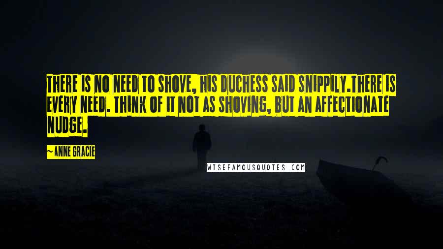 Anne Gracie Quotes: There is no need to shove, his duchess said snippily.There is every need. Think of it not as shoving, but an affectionate nudge.