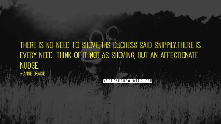 Anne Gracie Quotes: There is no need to shove, his duchess said snippily.There is every need. Think of it not as shoving, but an affectionate nudge.