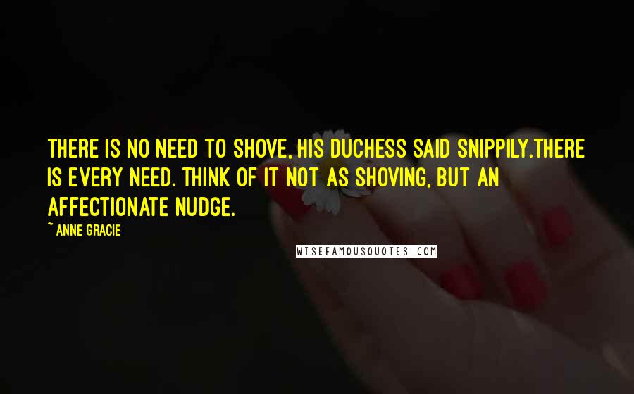 Anne Gracie Quotes: There is no need to shove, his duchess said snippily.There is every need. Think of it not as shoving, but an affectionate nudge.