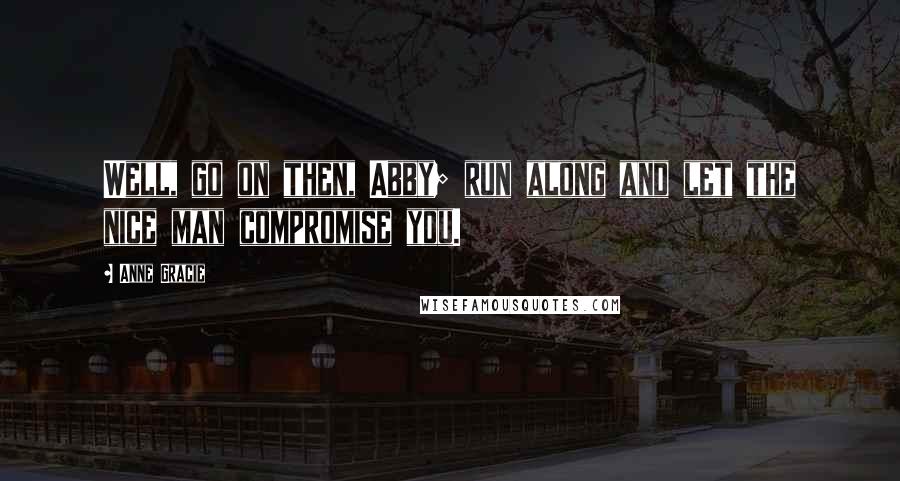 Anne Gracie Quotes: Well, go on then, Abby; run along and let the nice man compromise you.