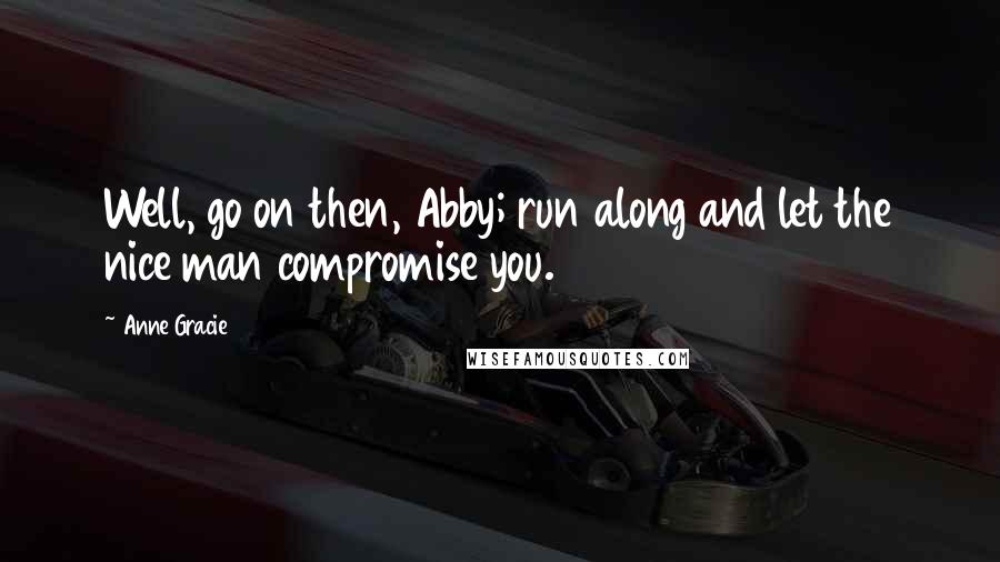 Anne Gracie Quotes: Well, go on then, Abby; run along and let the nice man compromise you.