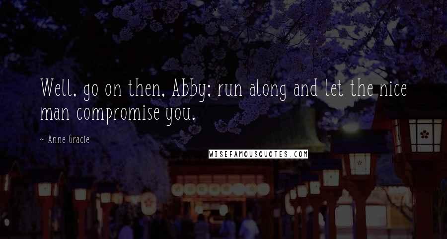 Anne Gracie Quotes: Well, go on then, Abby; run along and let the nice man compromise you.