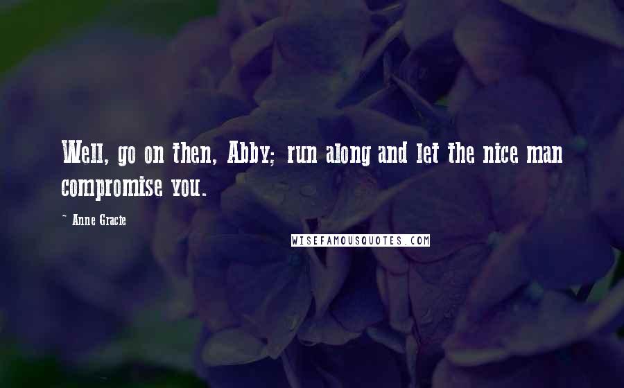 Anne Gracie Quotes: Well, go on then, Abby; run along and let the nice man compromise you.