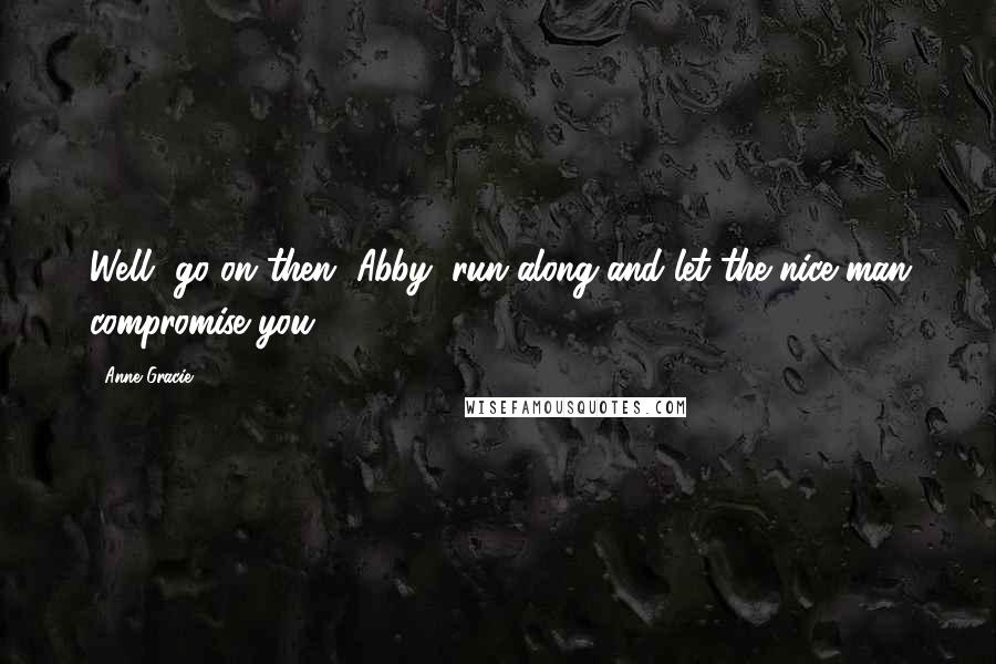 Anne Gracie Quotes: Well, go on then, Abby; run along and let the nice man compromise you.