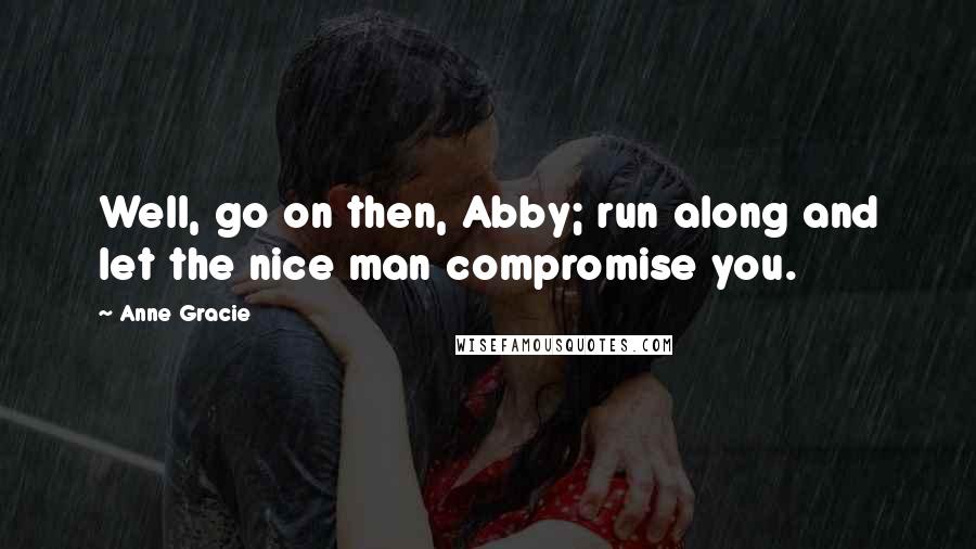 Anne Gracie Quotes: Well, go on then, Abby; run along and let the nice man compromise you.