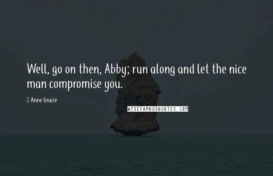 Anne Gracie Quotes: Well, go on then, Abby; run along and let the nice man compromise you.